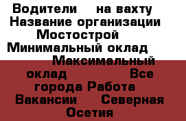 Водители BC на вахту. › Название организации ­ Мостострой 17 › Минимальный оклад ­ 87 000 › Максимальный оклад ­ 123 000 - Все города Работа » Вакансии   . Северная Осетия